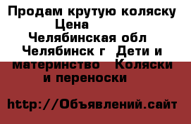 Продам крутую коляску › Цена ­ 7 300 - Челябинская обл., Челябинск г. Дети и материнство » Коляски и переноски   